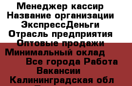 Менеджер-кассир › Название организации ­ ЭкспрессДеньги › Отрасль предприятия ­ Оптовые продажи › Минимальный оклад ­ 18 000 - Все города Работа » Вакансии   . Калининградская обл.,Приморск г.